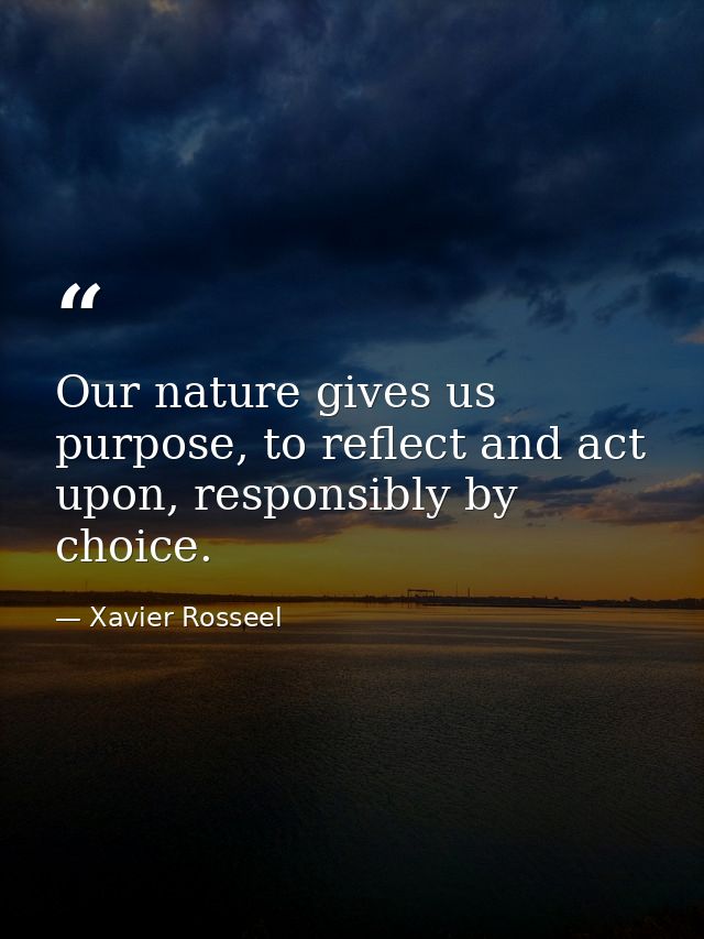 Our nature gives us purpose, to reflect and act upon, responsibly by choice. — Xavier Rosseel