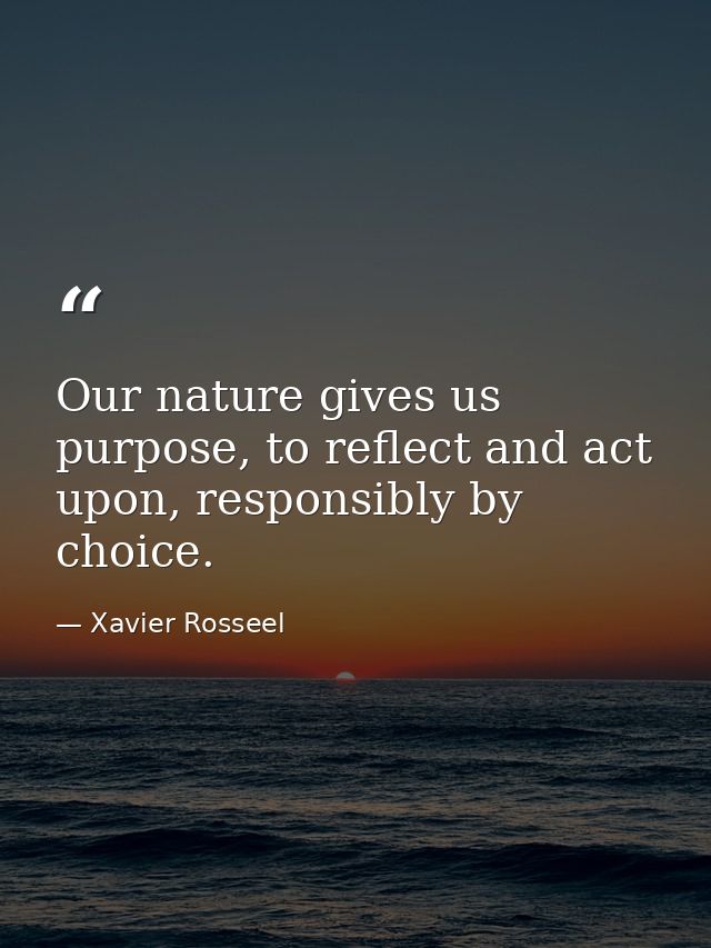 Our nature gives us purpose, to reflect and act upon, responsibly by choice. — Xavier Rosseel