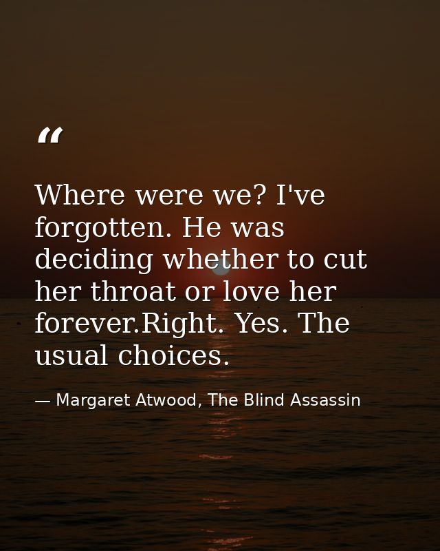 Where were we? I've forgotten. He was deciding whether to cut her throat or love her forever.Right. Yes. The usual choic — Margaret Atwood, The Blind Assassin