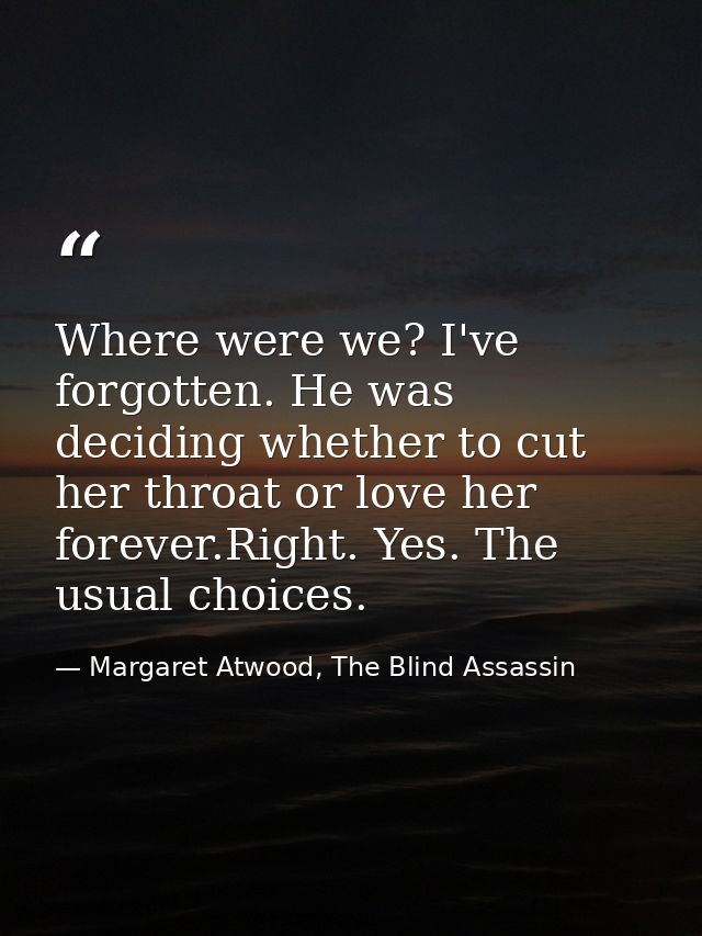 Where were we? I've forgotten. He was deciding whether to cut her throat or love her forever.Right. Yes. The usual choic — Margaret Atwood, The Blind Assassin