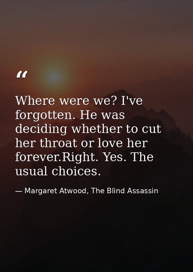 Where were we? I've forgotten. He was deciding whether to cut her throat or love her forever.Right. Yes. The usual choic — Margaret Atwood, The Blind Assassin