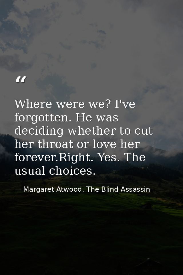 Where were we? I've forgotten. He was deciding whether to cut her throat or love her forever.Right. Yes. The usual choic — Margaret Atwood, The Blind Assassin