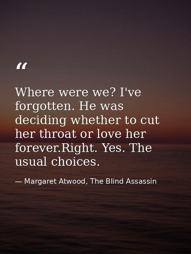 Where were we? I've forgotten. He was deciding whether to cut her throat or love her forever.Right. Yes. The usual choic — Margaret Atwood, The Blind Assassin