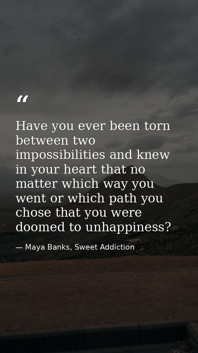 Have you ever been torn between two impossibilities and knew in your heart that no matter which way you went or which pa — Maya Banks, Sweet Addiction