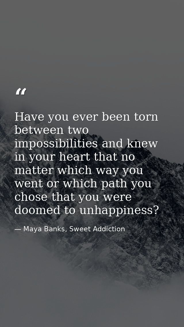 Have you ever been torn between two impossibilities and knew in your heart that no matter which way you went or which pa — Maya Banks, Sweet Addiction