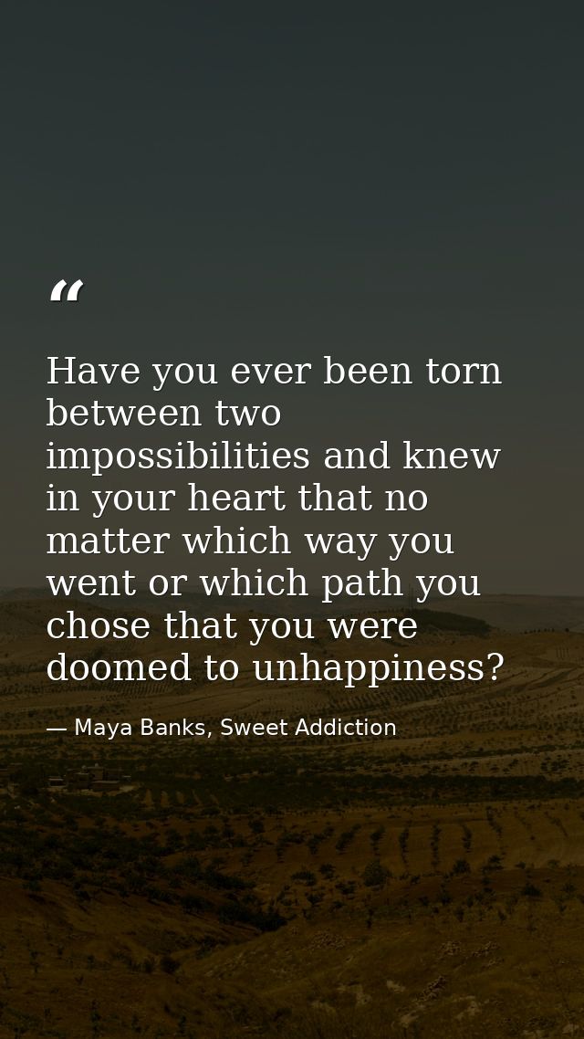 Have you ever been torn between two impossibilities and knew in your heart that no matter which way you went or which pa — Maya Banks, Sweet Addiction