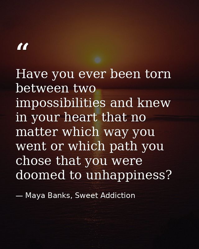 Have you ever been torn between two impossibilities and knew in your heart that no matter which way you went or which pa — Maya Banks, Sweet Addiction