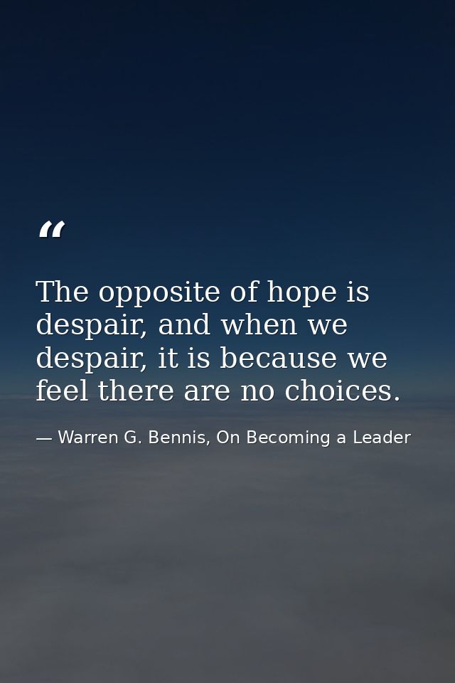 The opposite of hope is despair, and when we despair, it is because we feel there are no choices. — Warren G. Bennis, On Becoming a Leader