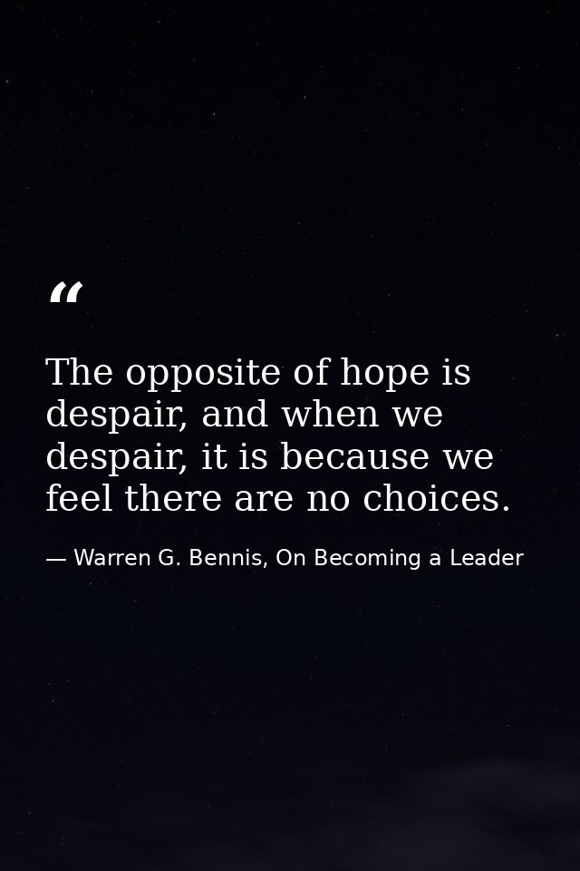 The opposite of hope is despair, and when we despair, it is because we feel there are no choices. — Warren G. Bennis, On Becoming a Leader