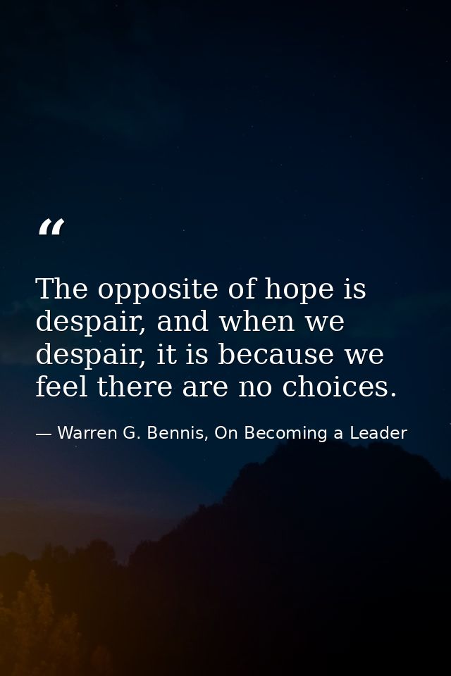 The opposite of hope is despair, and when we despair, it is because we feel there are no choices. — Warren G. Bennis, On Becoming a Leader