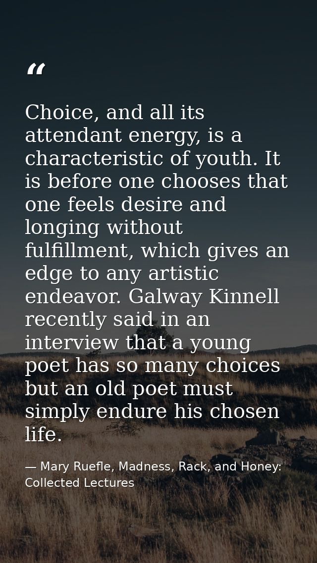 Choice, and all its attendant energy, is a characteristic of youth. It is before one chooses that one feels desire and l — Mary Ruefle, Madness, Rack, and Honey: Collected Lectures