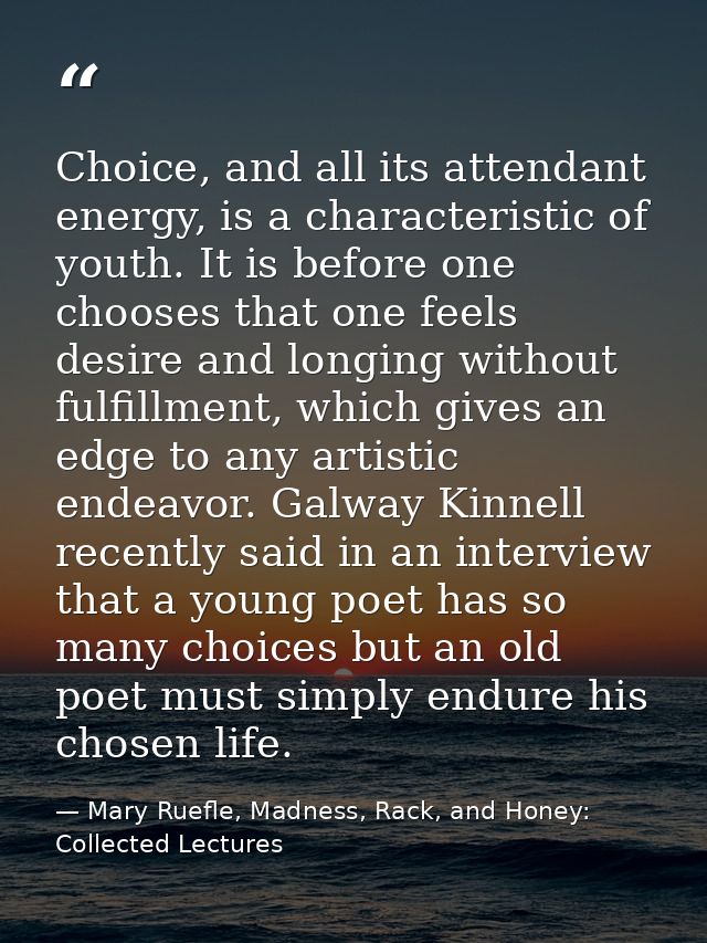 Choice, and all its attendant energy, is a characteristic of youth. It is before one chooses that one feels desire and l — Mary Ruefle, Madness, Rack, and Honey: Collected Lectures