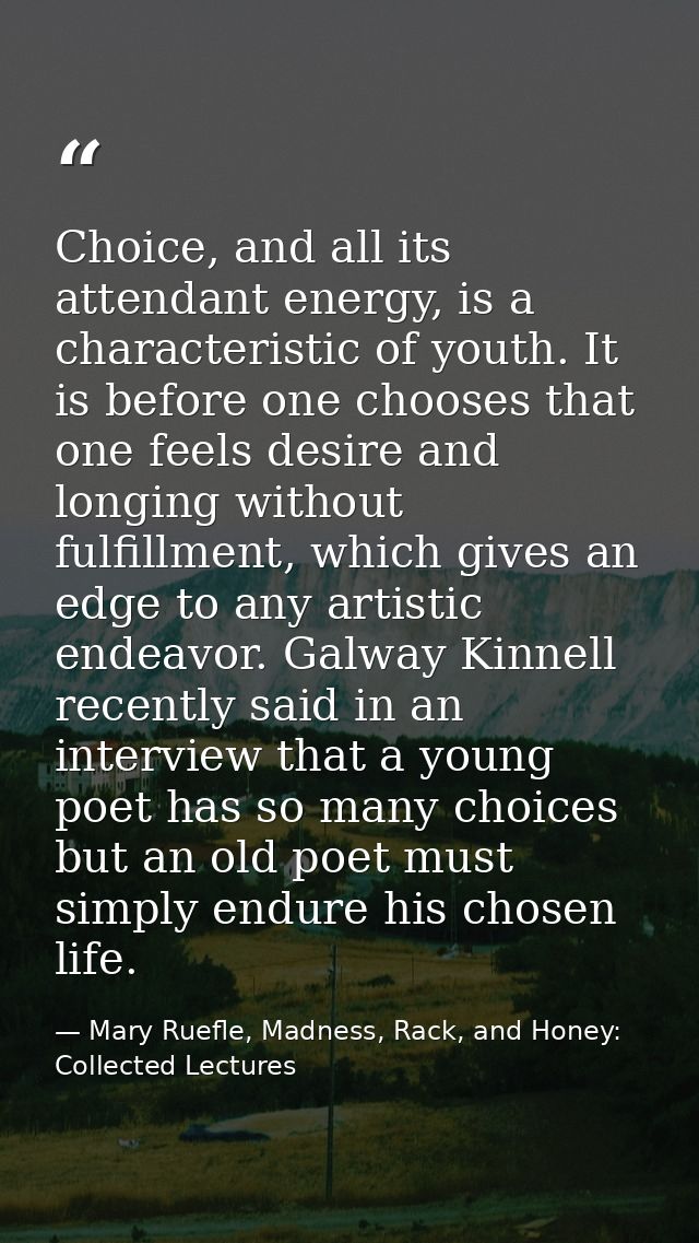 Choice, and all its attendant energy, is a characteristic of youth. It is before one chooses that one feels desire and l — Mary Ruefle, Madness, Rack, and Honey: Collected Lectures