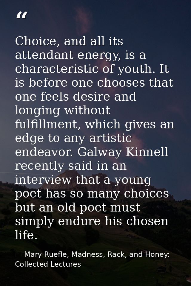 Choice, and all its attendant energy, is a characteristic of youth. It is before one chooses that one feels desire and l — Mary Ruefle, Madness, Rack, and Honey: Collected Lectures