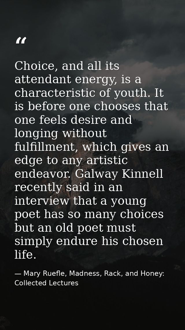 Choice, and all its attendant energy, is a characteristic of youth. It is before one chooses that one feels desire and l — Mary Ruefle, Madness, Rack, and Honey: Collected Lectures