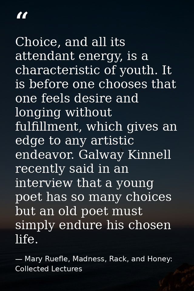Choice, and all its attendant energy, is a characteristic of youth. It is before one chooses that one feels desire and l — Mary Ruefle, Madness, Rack, and Honey: Collected Lectures