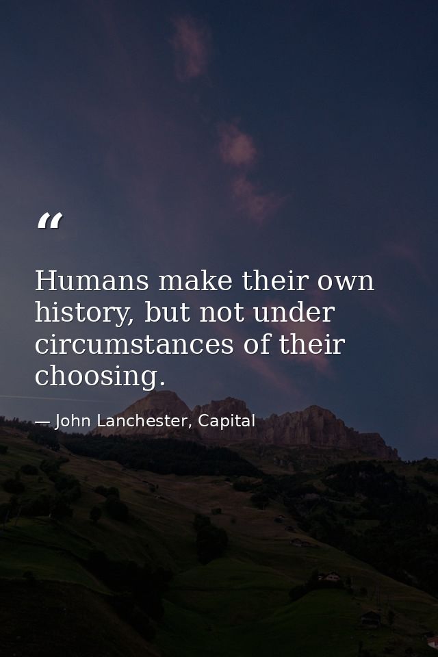 Humans make their own history, but not under circumstances of their choosing. — John Lanchester, Capital