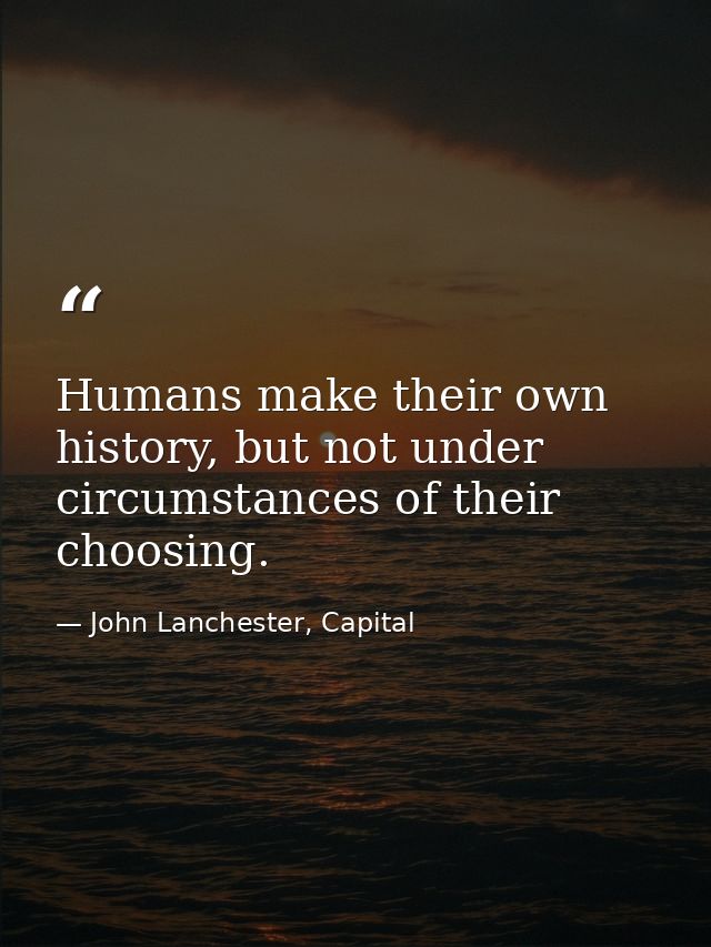 Humans make their own history, but not under circumstances of their choosing. — John Lanchester, Capital