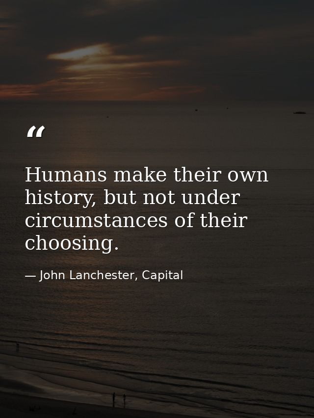 Humans make their own history, but not under circumstances of their choosing. — John Lanchester, Capital