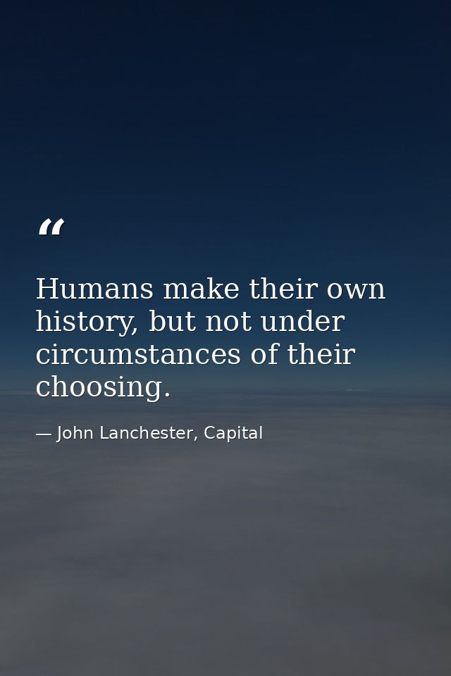 Humans make their own history, but not under circumstances of their choosing. — John Lanchester, Capital