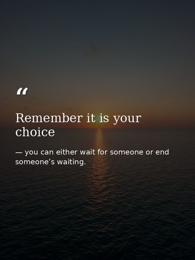 Remember it is your choice — you can either wait for someone or end someone’s waiting.