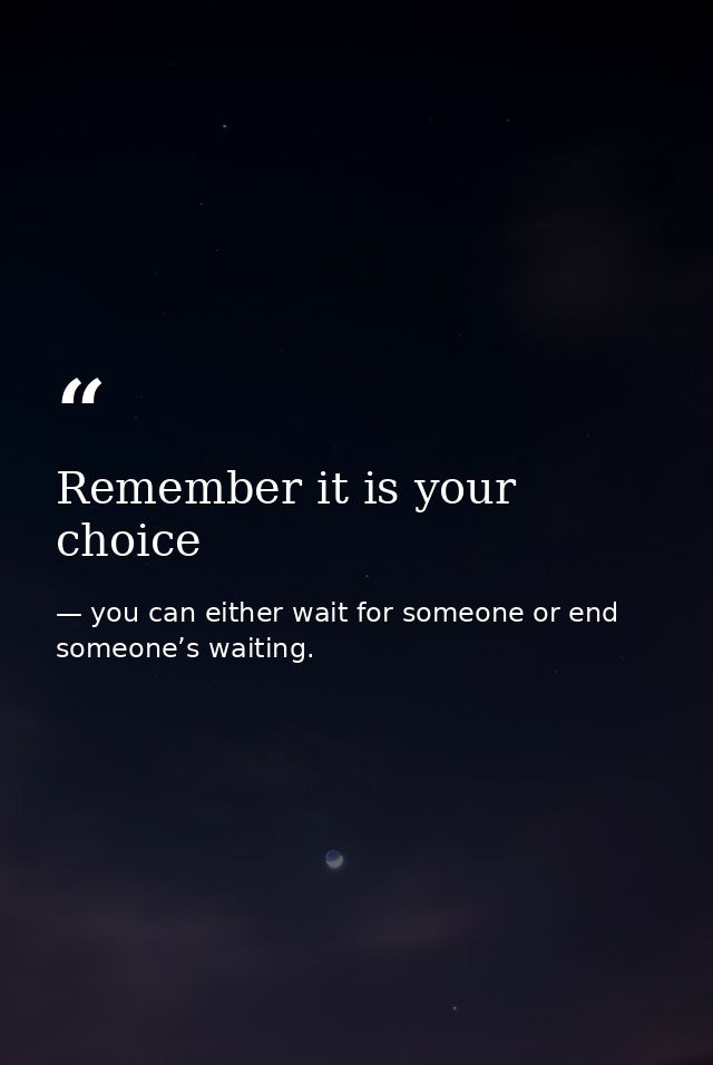 Remember it is your choice — you can either wait for someone or end someone’s waiting.