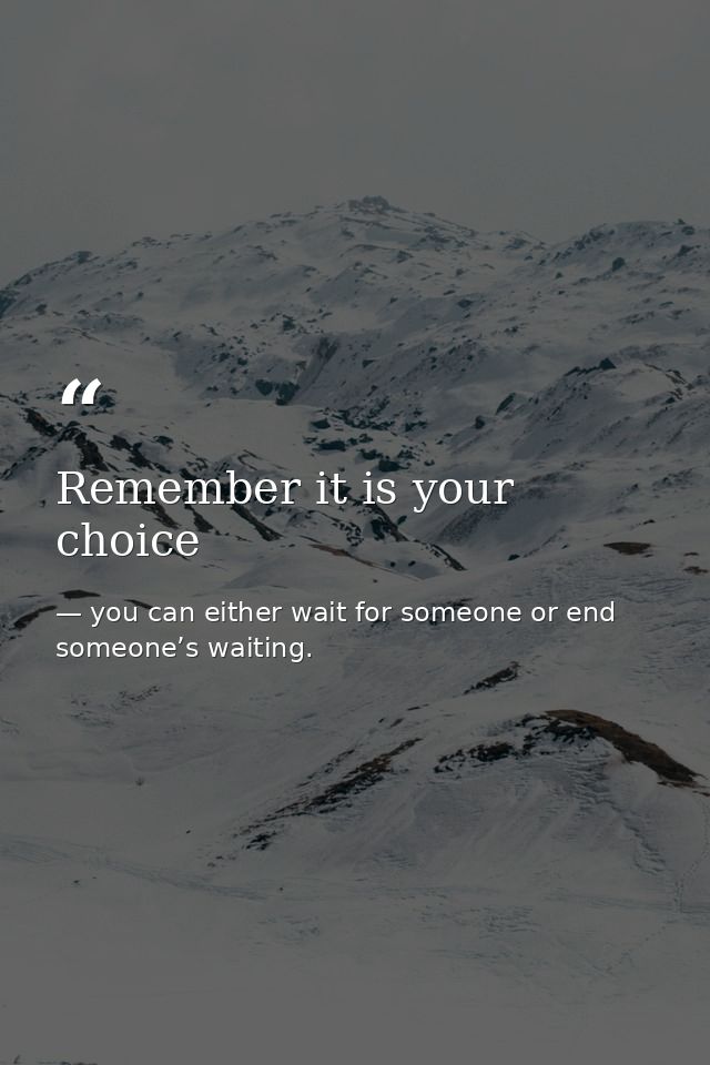 Remember it is your choice — you can either wait for someone or end someone’s waiting.