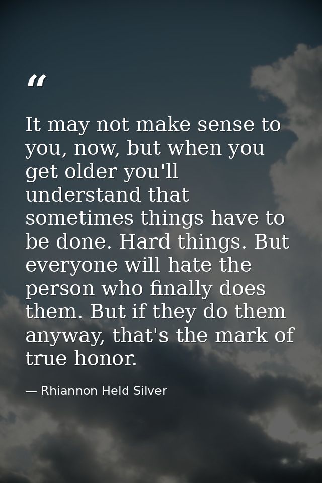 It may not make sense to you, now, but when you get older you'll understand that sometimes things have to be done. Hard  — Rhiannon Held Silver