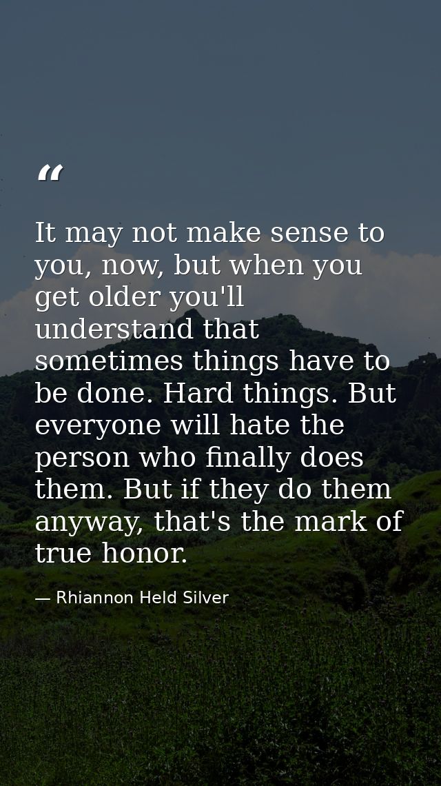 It may not make sense to you, now, but when you get older you'll understand that sometimes things have to be done. Hard  — Rhiannon Held Silver