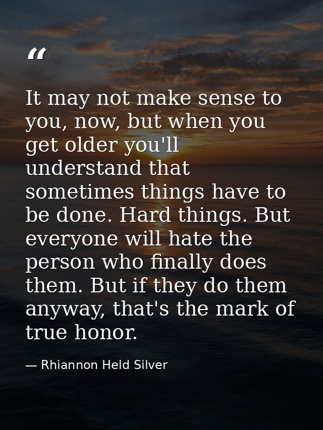 It may not make sense to you, now, but when you get older you'll understand that sometimes things have to be done. Hard  — Rhiannon Held Silver
