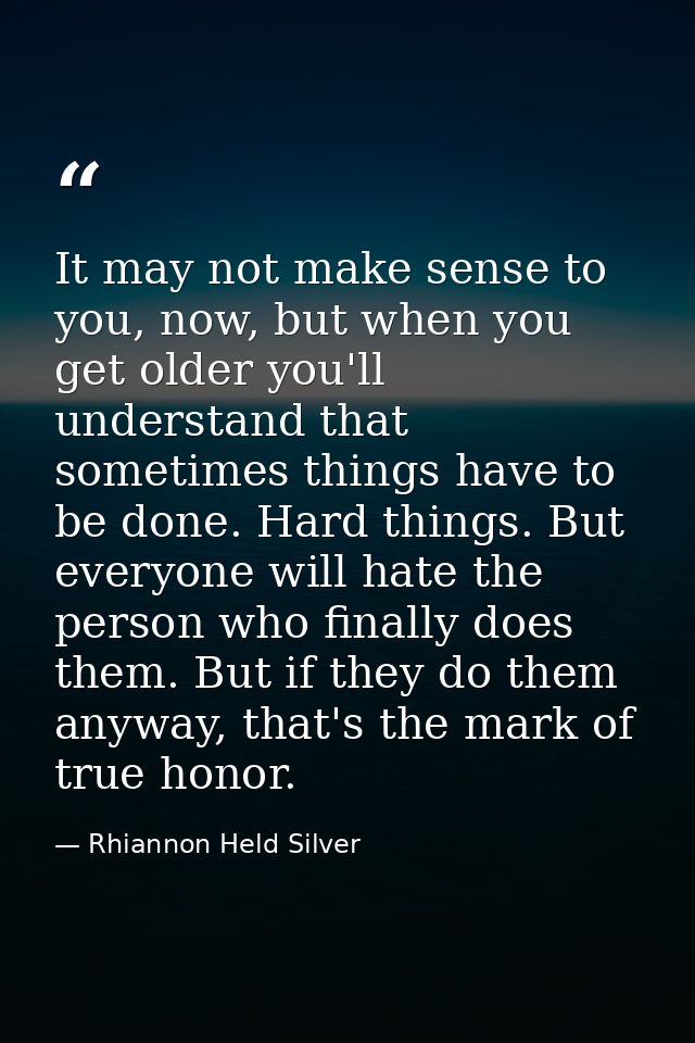 It may not make sense to you, now, but when you get older you'll understand that sometimes things have to be done. Hard  — Rhiannon Held Silver