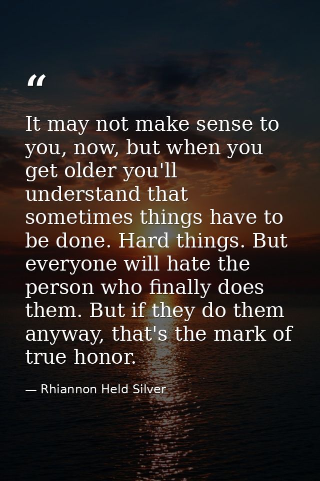 It may not make sense to you, now, but when you get older you'll understand that sometimes things have to be done. Hard  — Rhiannon Held Silver