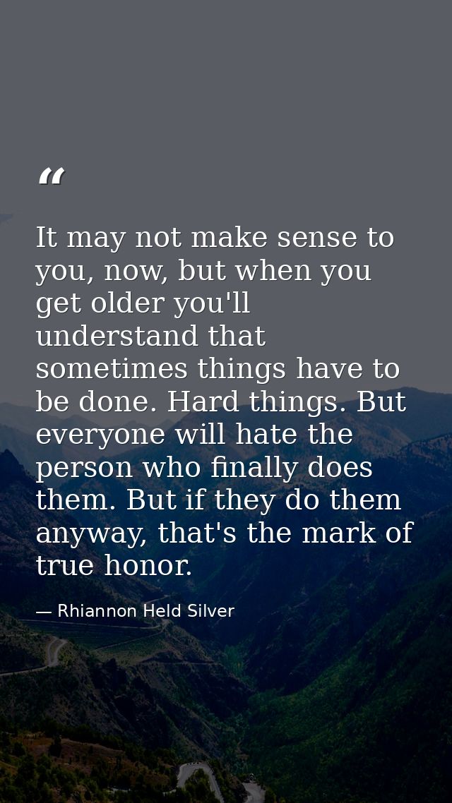 It may not make sense to you, now, but when you get older you'll understand that sometimes things have to be done. Hard  — Rhiannon Held Silver