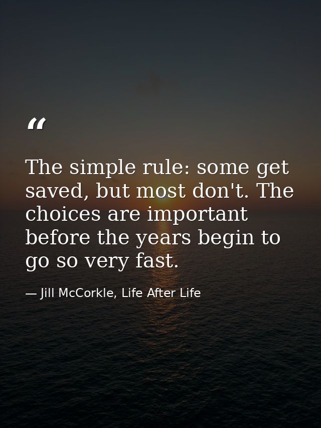 The simple rule: some get saved, but most don't. The choices are important before the years begin to go so very fast. — Jill McCorkle, Life After Life
