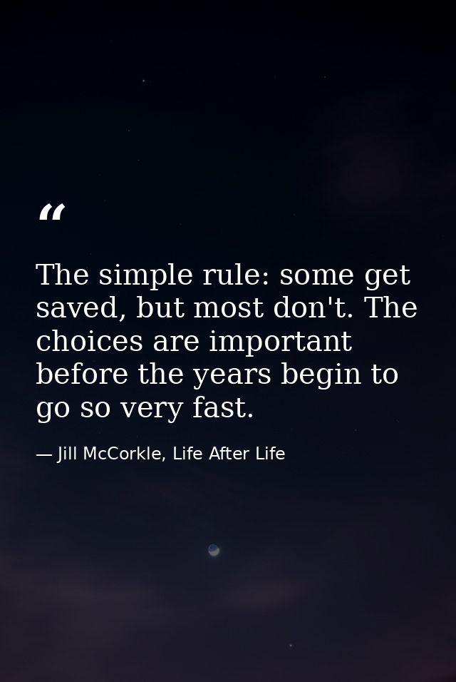 The simple rule: some get saved, but most don't. The choices are important before the years begin to go so very fast. — Jill McCorkle, Life After Life