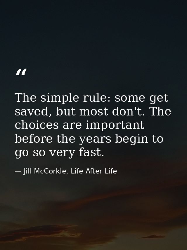 The simple rule: some get saved, but most don't. The choices are important before the years begin to go so very fast. — Jill McCorkle, Life After Life