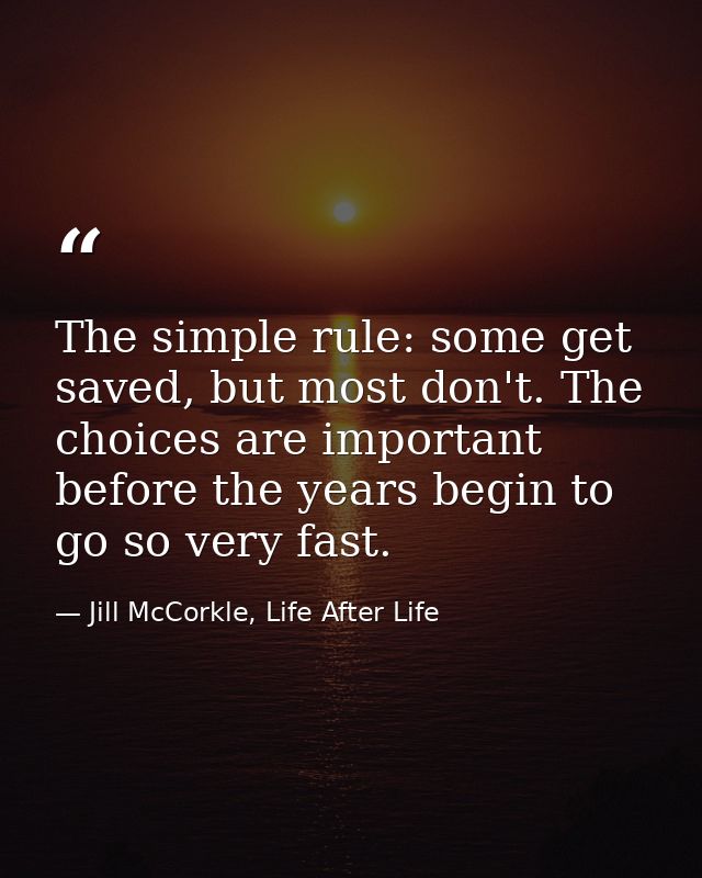 The simple rule: some get saved, but most don't. The choices are important before the years begin to go so very fast. — Jill McCorkle, Life After Life