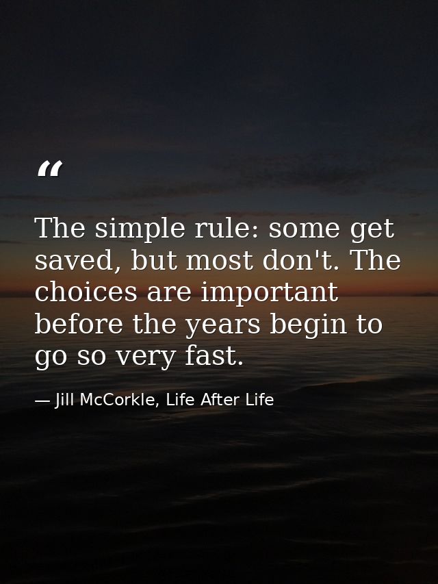 The simple rule: some get saved, but most don't. The choices are important before the years begin to go so very fast. — Jill McCorkle, Life After Life