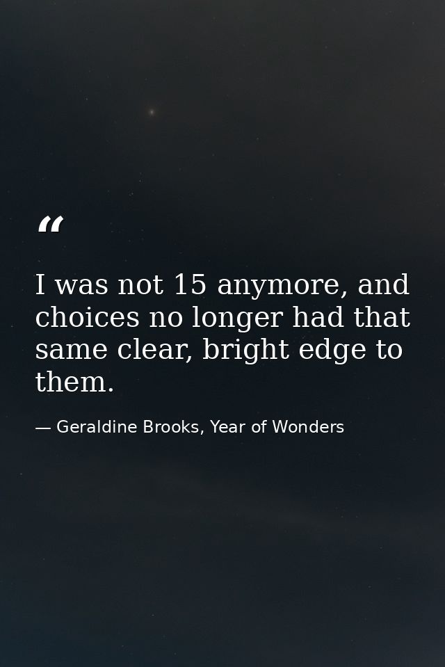 I was not 15 anymore, and choices no longer had that same clear, bright edge to them. — Geraldine Brooks, Year of Wonders
