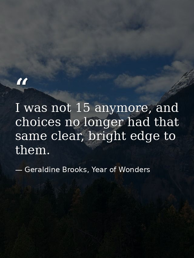 I was not 15 anymore, and choices no longer had that same clear, bright edge to them. — Geraldine Brooks, Year of Wonders