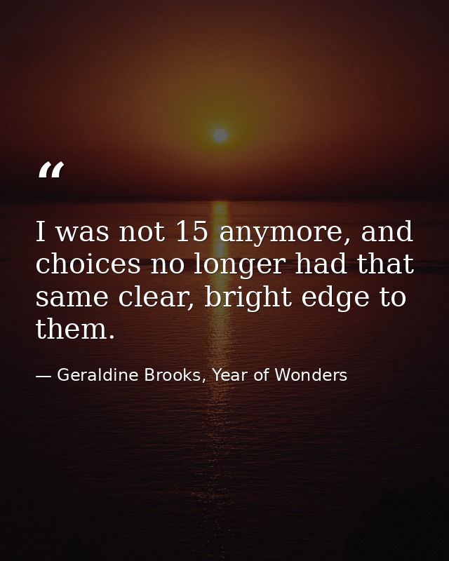 I was not 15 anymore, and choices no longer had that same clear, bright edge to them. — Geraldine Brooks, Year of Wonders