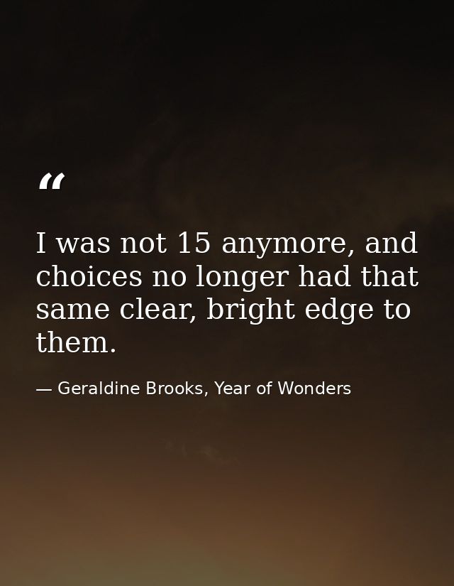 I was not 15 anymore, and choices no longer had that same clear, bright edge to them. — Geraldine Brooks, Year of Wonders