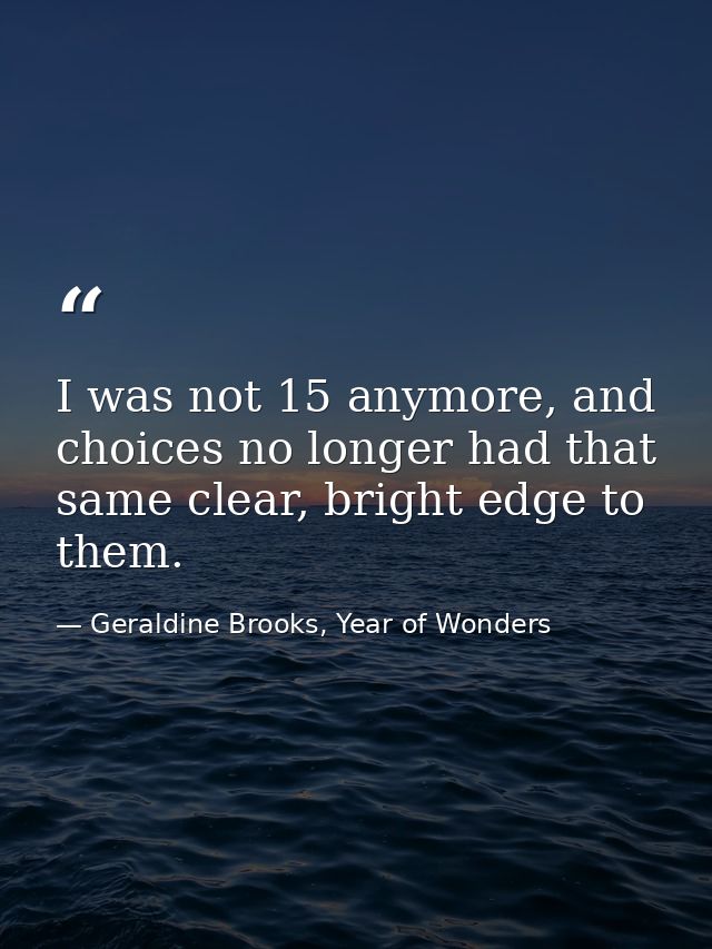 I was not 15 anymore, and choices no longer had that same clear, bright edge to them. — Geraldine Brooks, Year of Wonders