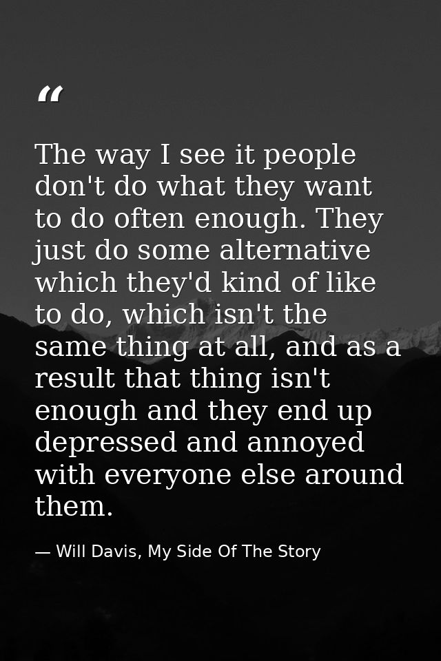 The way I see it people don't do what they want to do often enough. They just do some alternative which they'd kind of l — Will Davis, My Side Of The Story