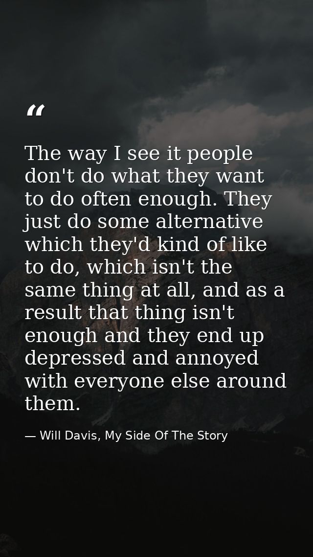 The way I see it people don't do what they want to do often enough. They just do some alternative which they'd kind of l — Will Davis, My Side Of The Story