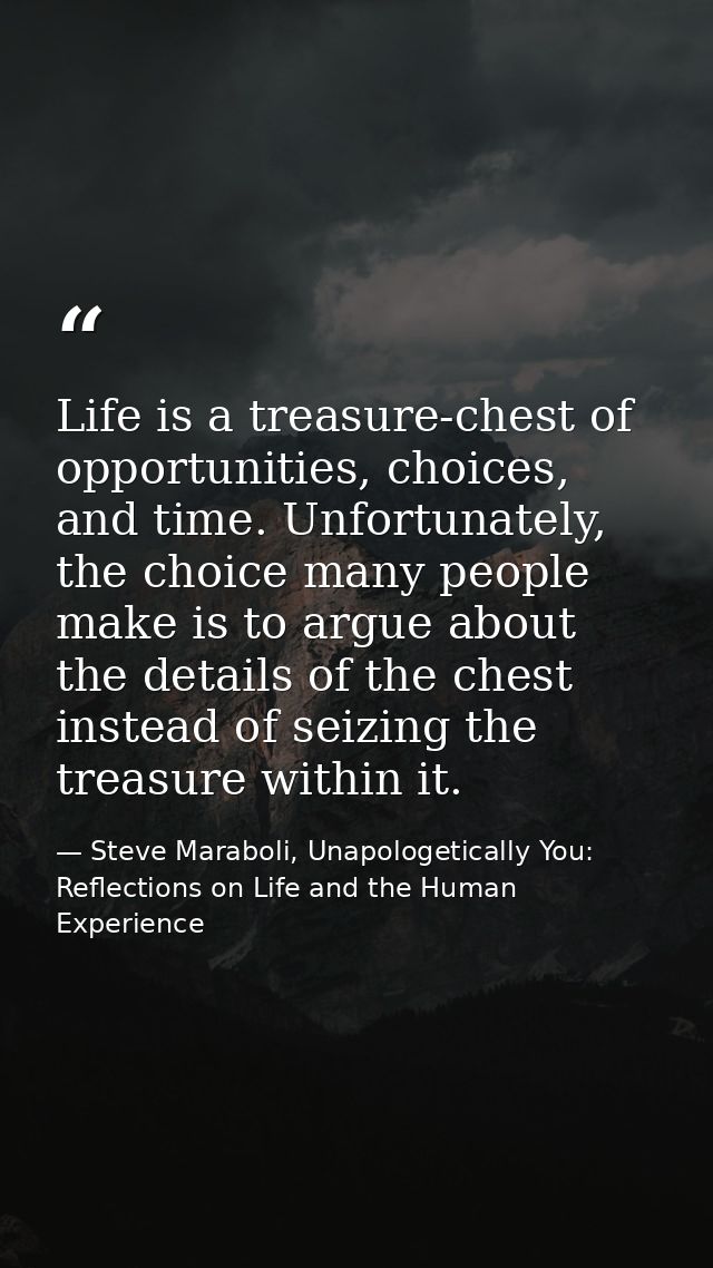 Life is a treasure-chest of opportunities, choices, and time. Unfortunately, the choice many people make is to argue abo — Steve Maraboli, Unapologetically You: Reflections on Life and the Human Experience