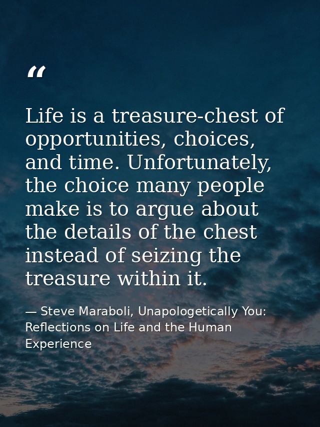 Life is a treasure-chest of opportunities, choices, and time. Unfortunately, the choice many people make is to argue abo — Steve Maraboli, Unapologetically You: Reflections on Life and the Human Experience