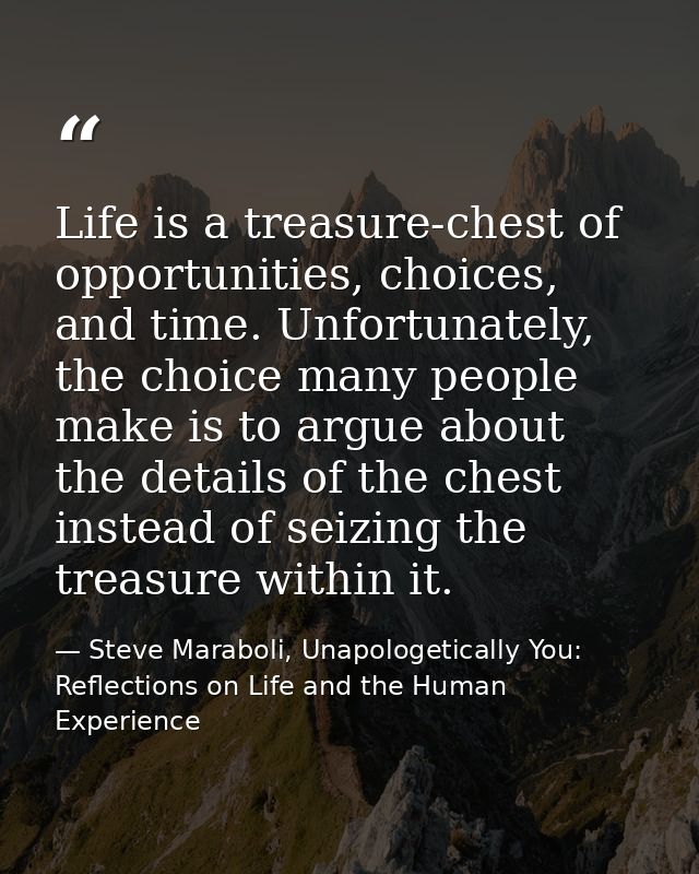 Life is a treasure-chest of opportunities, choices, and time. Unfortunately, the choice many people make is to argue abo — Steve Maraboli, Unapologetically You: Reflections on Life and the Human Experience
