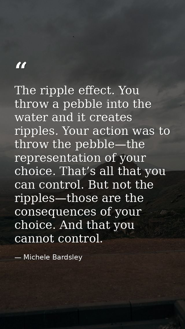 The ripple effect. You throw a pebble into the water and it creates ripples. Your action was to throw the pebble—the rep — Michele Bardsley