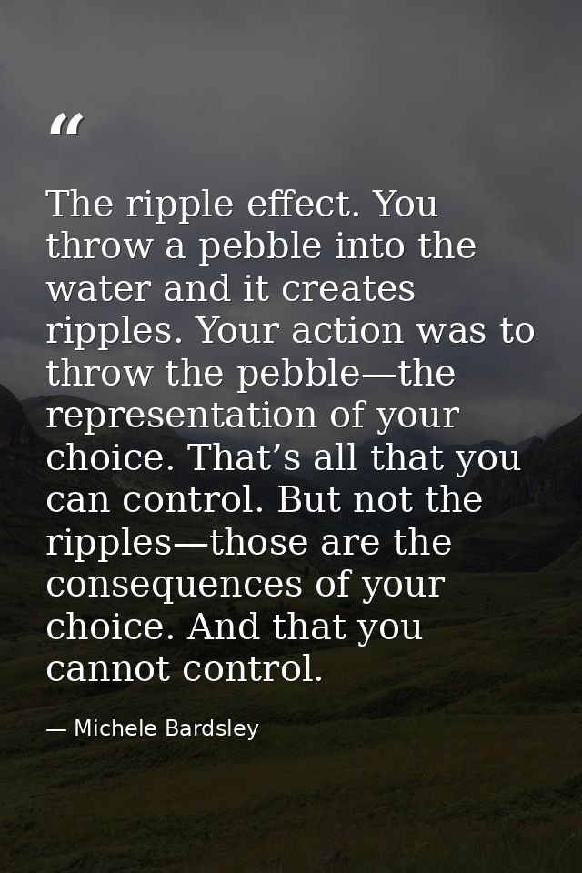 The ripple effect. You throw a pebble into the water and it creates ripples. Your action was to throw the pebble—the rep — Michele Bardsley